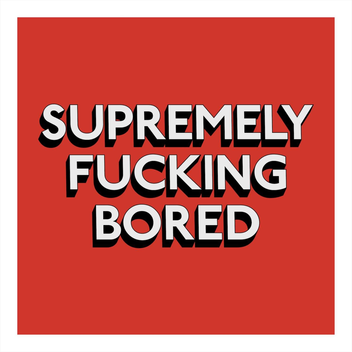 SUPREMELY FUCKING BORED