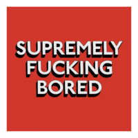 SUPREMELY FUCKING BORED