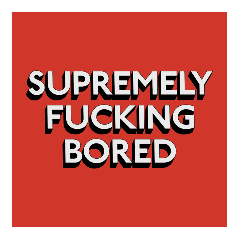 SUPREMELY FUCKING BORED